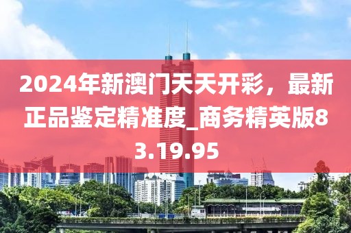 2024年新澳门天天开彩，最新正品鉴定精准度_商务精英版83.19.95