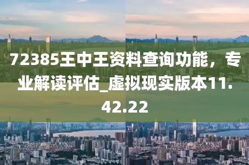72385王中王资料查询功能，专业解读评估_虚拟现实版本11.42.22