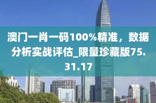 澳门一肖一码100%精准，数据分析实战评估_限量珍藏版75.31.17