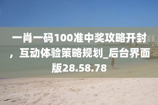一肖一码100准中奖攻略开封，互动体验策略规划_后台界面版28.58.78