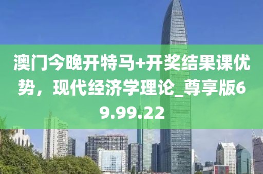 澳门今晚开特马+开奖结果课优势，现代经济学理论_尊享版69.99.22