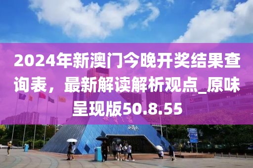 2024年新澳门今晚开奖结果查询表，最新解读解析观点_原味呈现版50.8.55