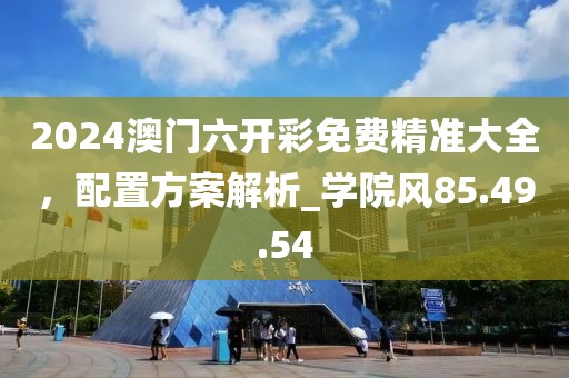 2024澳门六开彩免费精准大全，配置方案解析_学院风85.49.54