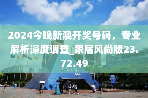 2024今晚新澳开奖号码，专业解析深度调查_家居风尚版23.72.49