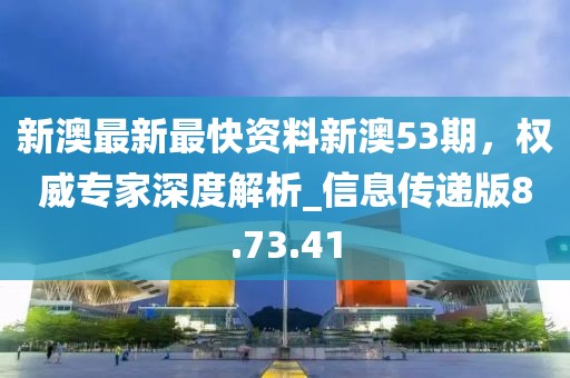 新澳最新最快资料新澳53期，权威专家深度解析_信息传递版8.73.41