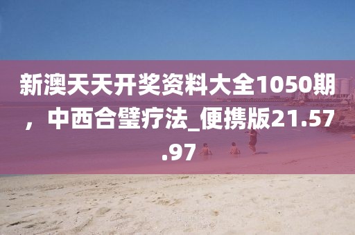 新澳天天开奖资料大全1050期，中西合璧疗法_便携版21.57.97