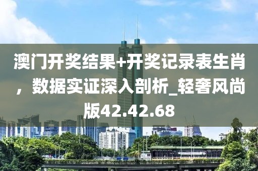 澳门开奖结果+开奖记录表生肖，数据实证深入剖析_轻奢风尚版42.42.68