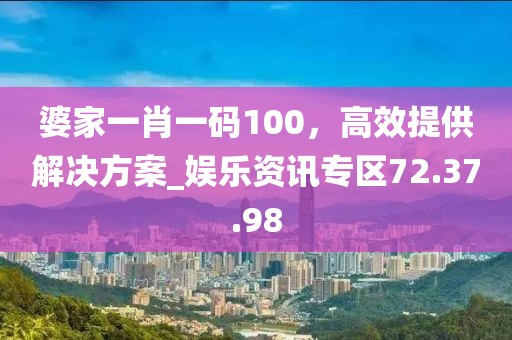 婆家一肖一码100，高效提供解决方案_娱乐资讯专区72.37.98