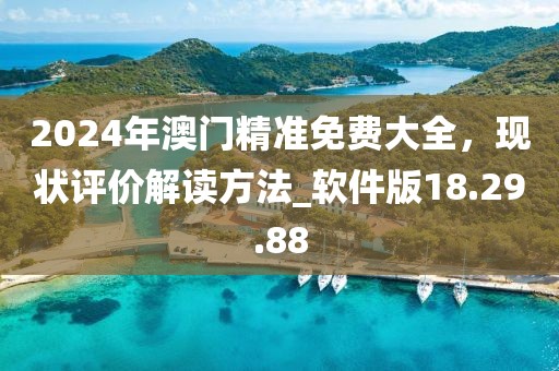 2024年澳门精准免费大全，现状评价解读方法_软件版18.29.88