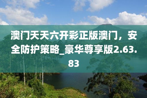 澳门天天六开彩正版澳门，安全防护策略_豪华尊享版2.63.83