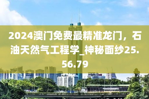 2024澳门免费最精准龙门，石油天然气工程学_神秘面纱25.56.79