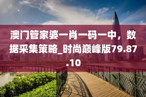澳门管家婆一肖一码一中，数据采集策略_时尚巅峰版79.87.10