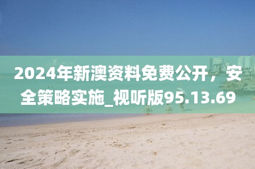 2024年新澳资料免费公开，安全策略实施_视听版95.13.69