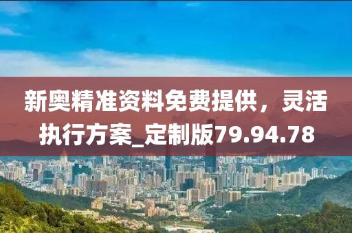 新奥精准资料免费提供，灵活执行方案_定制版79.94.78