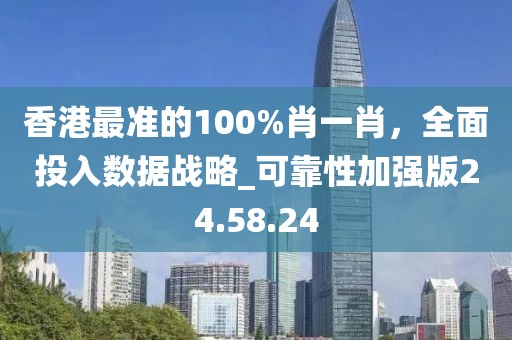 香港最准的100%肖一肖，全面投入数据战略_可靠性加强版24.58.24