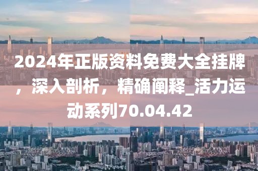 2024年正版资料免费大全挂牌，深入剖析，精确阐释_活力运动系列70.04.42
