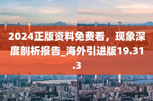 2024正版资料免费看，现象深度剖析报告_海外引进版19.31.3