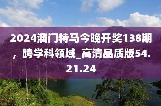 2024澳门特马今晚开奖138期，跨学科领域_高清品质版54.21.24