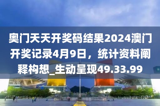 奥门天天开奖码结果2024澳门开奖记录4月9日，统计资料阐释构想_生动呈现49.33.99