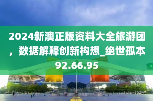 2024新澳正版资料大全旅游团，数据解释创新构想_绝世孤本92.66.95
