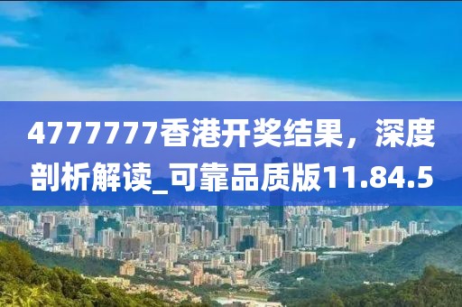 4777777香港开奖结果，深度剖析解读_可靠品质版11.84.50