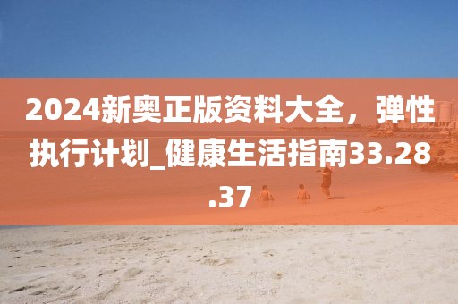 2024新奥正版资料大全，弹性执行计划_健康生活指南33.28.37