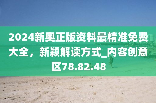 2024新奥正版资料最精准免费大全，新颖解读方式_内容创意区78.82.48