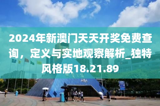 2024年新澳门天天开奖免费查询，定义与实地观察解析_独特风格版18.21.89