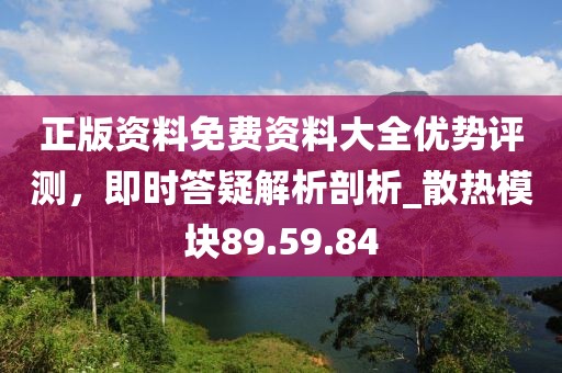 正版资料免费资料大全优势评测，即时答疑解析剖析_散热模块89.59.84