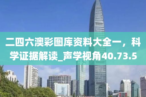 二四六澳彩图库资料大全一，科学证据解读_声学视角40.73.50