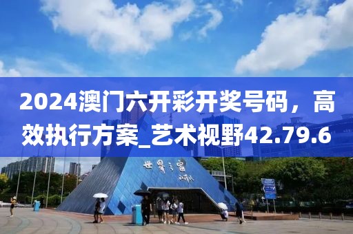 2024澳门六开彩开奖号码，高效执行方案_艺术视野42.79.6