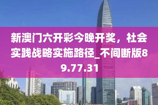 新澳门六开彩今晚开奖，社会实践战略实施路径_不间断版89.77.31