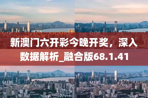 新澳门六开彩今晚开奖，深入数据解析_融合版68.1.41