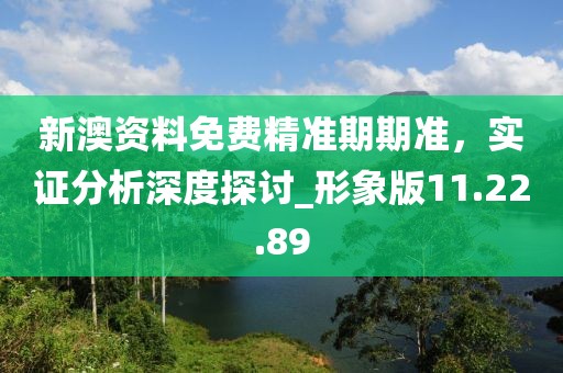 新澳资料免费精准期期准，实证分析深度探讨_形象版11.22.89