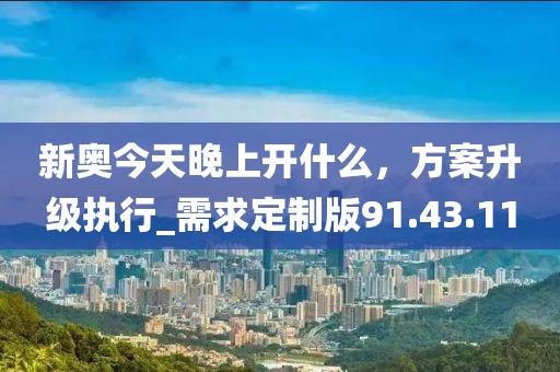 新奥今天晚上开什么，方案升级执行_需求定制版91.43.11