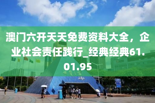 澳门六开天天免费资料大全，企业社会责任践行_经典经典61.01.95