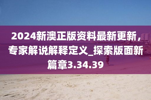 2024新澳正版资料最新更新，专家解说解释定义_探索版面新篇章3.34.39