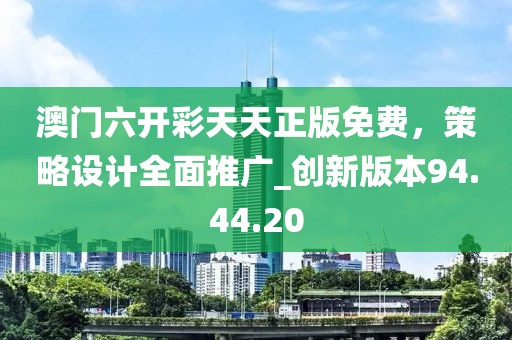 澳门六开彩天天正版免费，策略设计全面推广_创新版本94.44.20