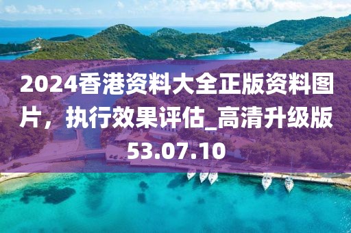 2024香港资料大全正版资料图片，执行效果评估_高清升级版53.07.10