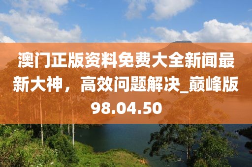澳门正版资料免费大全新闻最新大神，高效问题解决_巅峰版98.04.50
