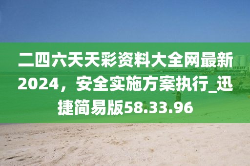 二四六天天彩资料大全网最新2024，安全实施方案执行_迅捷简易版58.33.96