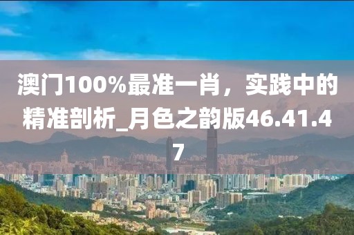 澳门100%最准一肖，实践中的精准剖析_月色之韵版46.41.47