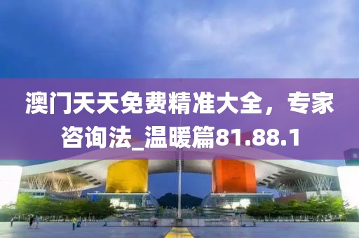 澳门天天免费精准大全，专家咨询法_温暖篇81.88.1