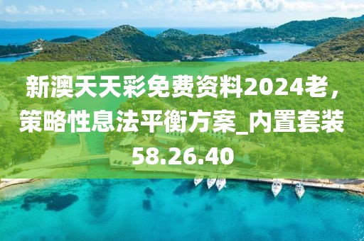新澳天天彩免费资料2024老，策略性息法平衡方案_内置套装58.26.40