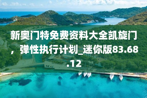 新奥门特免费资料大全凯旋门，弹性执行计划_迷你版83.68.12
