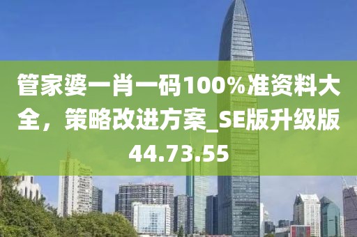 管家婆一肖一码100%准资料大全，策略改进方案_SE版升级版44.73.55