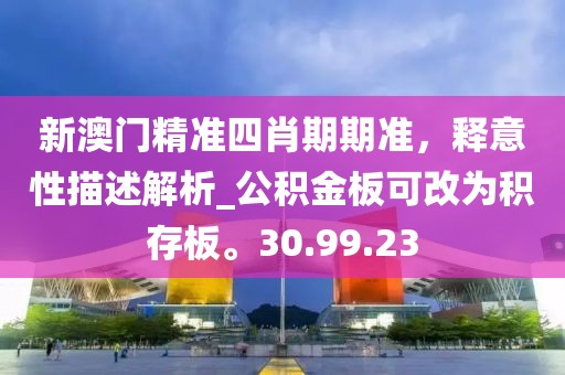 新澳门精准四肖期期准，释意性描述解析_公积金板可改为积存板。30.99.23