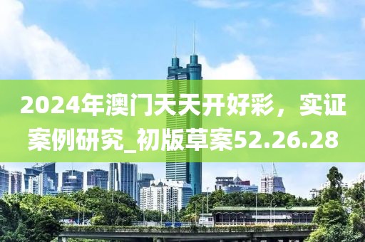 2024年澳门天天开好彩，实证案例研究_初版草案52.26.28