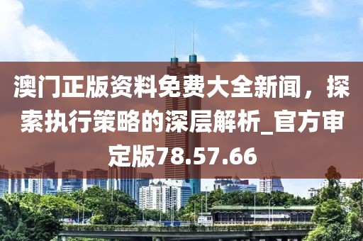 澳门正版资料免费大全新闻，探索执行策略的深层解析_官方审定版78.57.66
