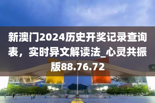 新澳门2024历史开奖记录查询表，实时异文解读法_心灵共振版88.76.72